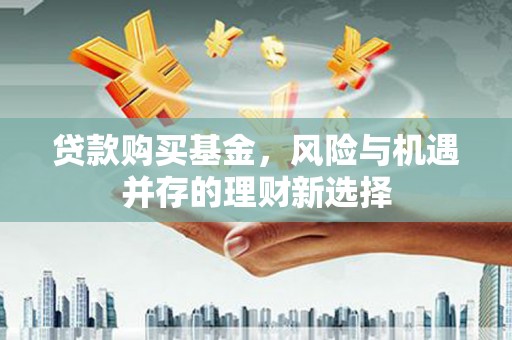 平凉贷款购买基金，风险与机遇并存的理财新选择