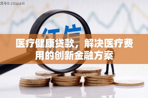 平凉医疗健康贷款，解决医疗费用的创新金融方案