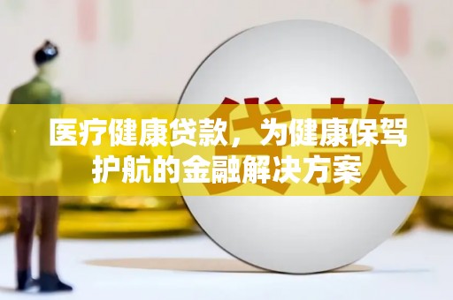 平凉医疗健康贷款，为健康保驾护航的金融解决方案