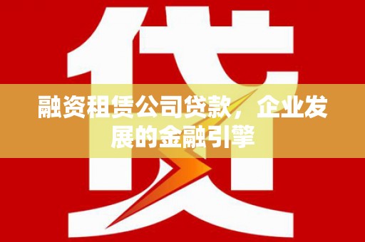 平凉融资租赁公司贷款，企业发展的金融引擎